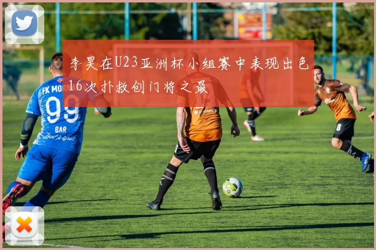 李昊在U23亚洲杯小组赛中表现出色16次扑救创门将之最