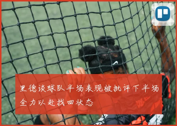 里德谈球队半场表现被批评下半场全力以赴找回状态