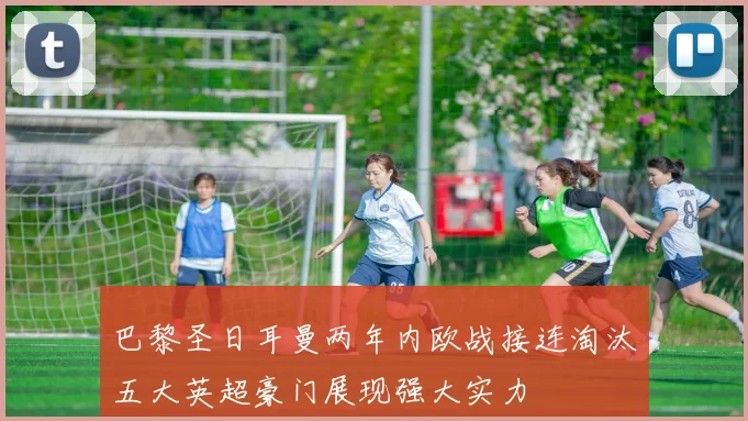 巴黎圣日耳曼两年内欧战接连淘汰五大英超豪门展现强大实力