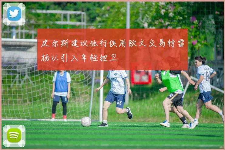 皮尔斯建议独行侠用欧文交易特雷杨以引入年轻控卫