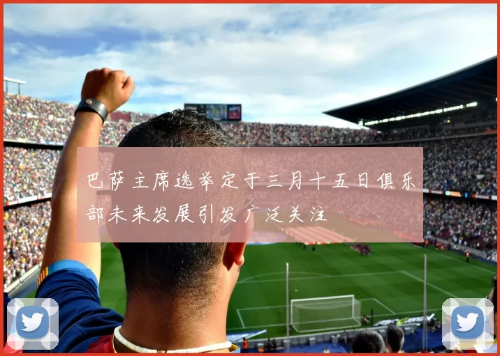 巴萨主席选举定于三月十五日俱乐部未来发展引发广泛关注