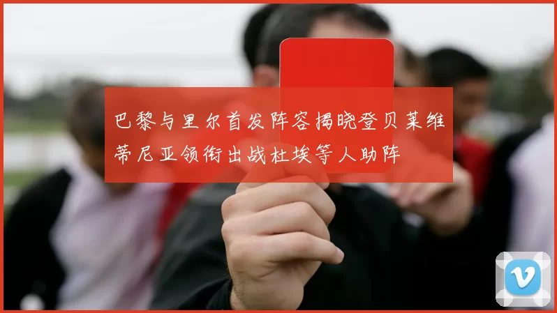 巴黎与里尔首发阵容揭晓登贝莱维蒂尼亚领衔出战杜埃等人助阵