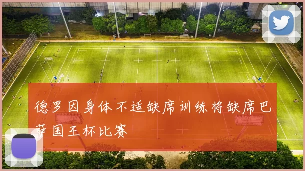 德罗因身体不适缺席训练将缺席巴萨国王杯比赛