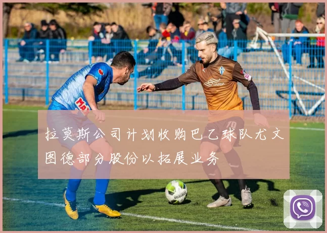 拉莫斯公司计划收购巴乙球队尤文图德部分股份以拓展业务
