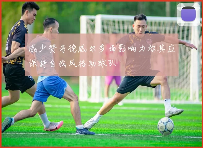威少赞考德威尔多面影响力称其应保持自我风格助球队